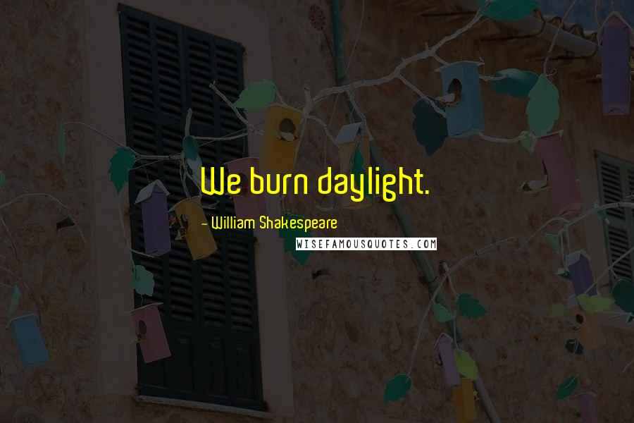 William Shakespeare Quotes: We burn daylight.