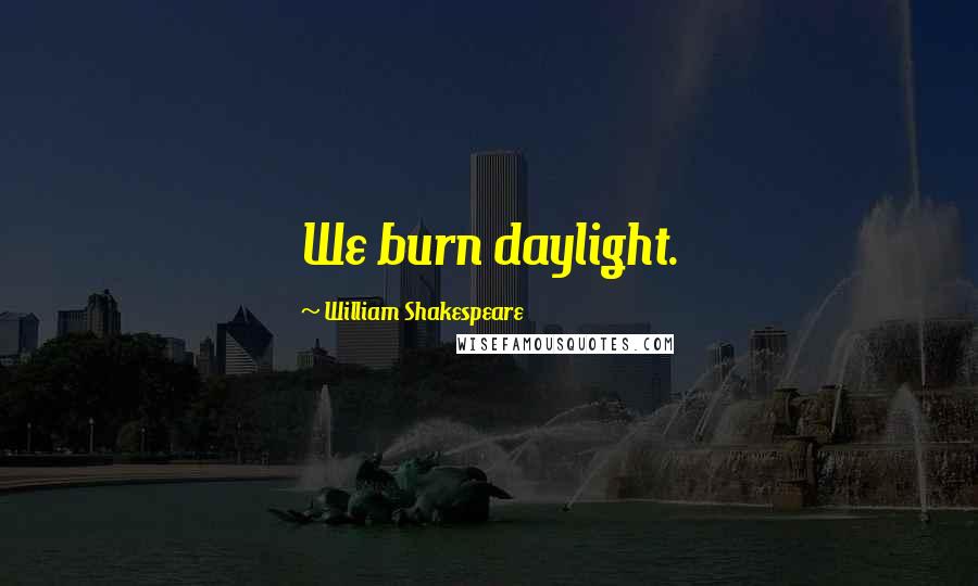 William Shakespeare Quotes: We burn daylight.