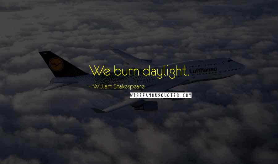 William Shakespeare Quotes: We burn daylight.