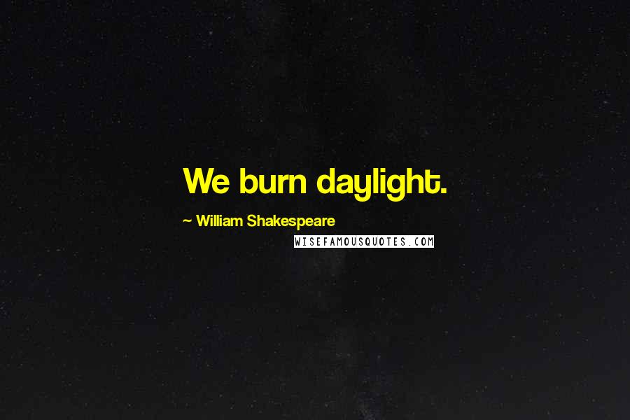 William Shakespeare Quotes: We burn daylight.