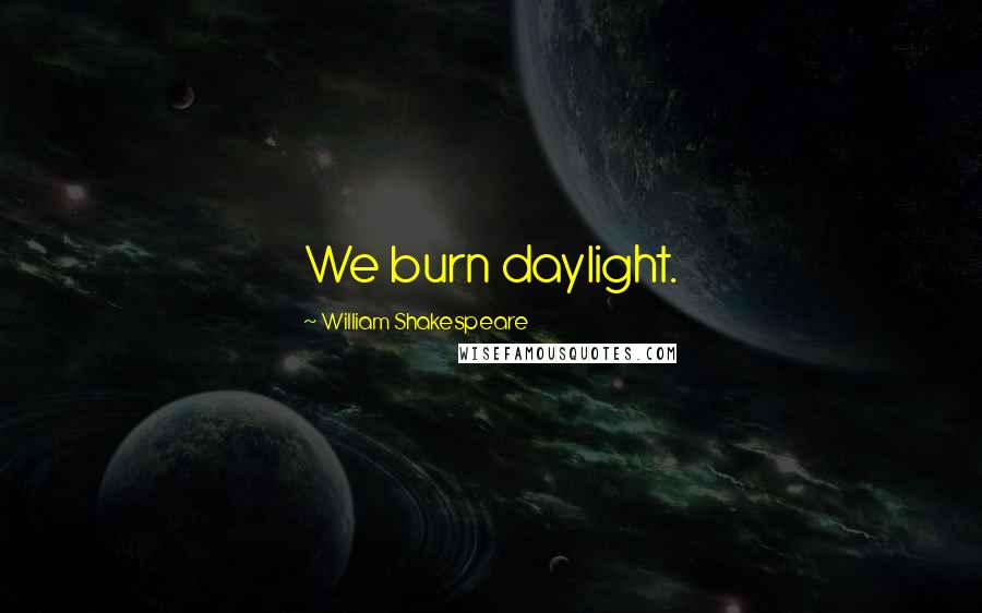 William Shakespeare Quotes: We burn daylight.