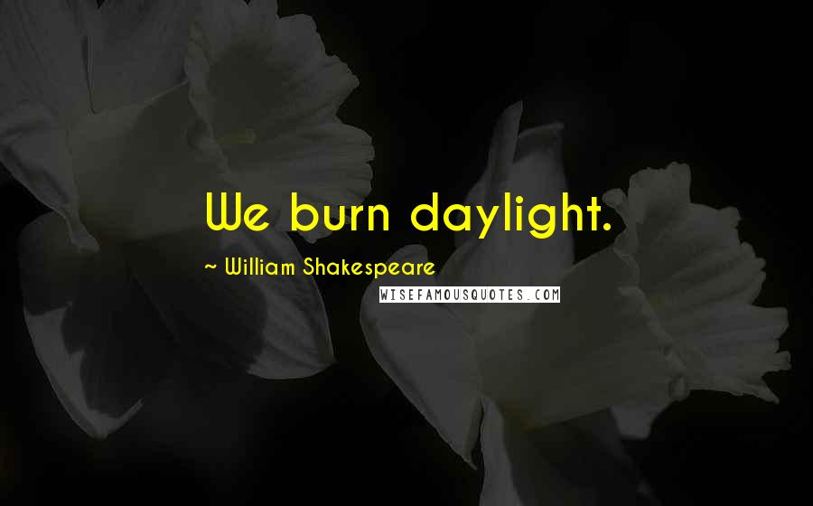 William Shakespeare Quotes: We burn daylight.