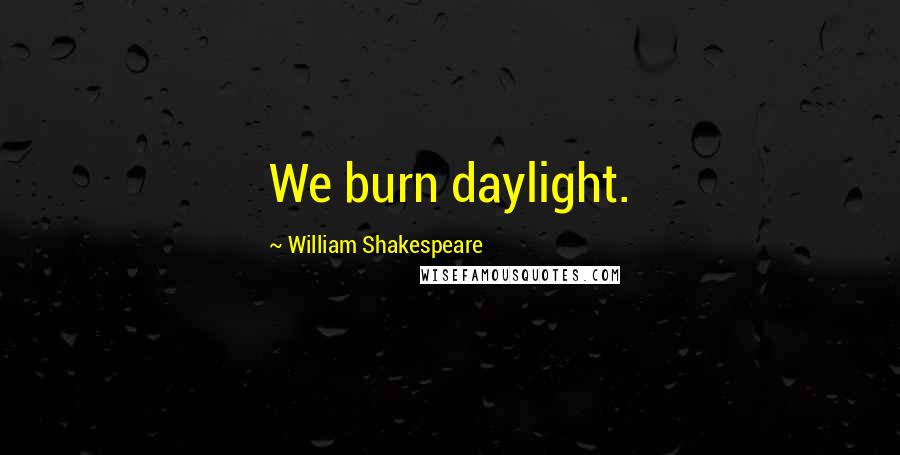 William Shakespeare Quotes: We burn daylight.