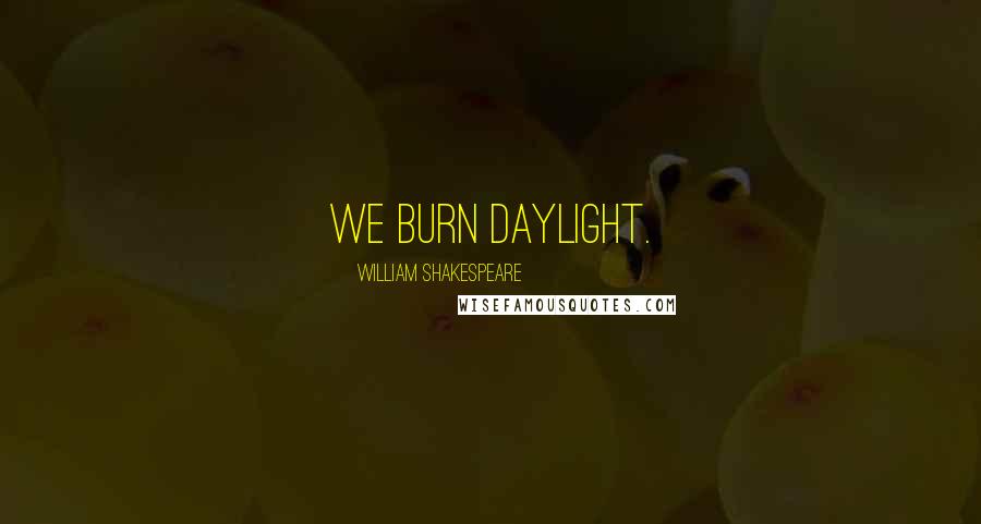 William Shakespeare Quotes: We burn daylight.