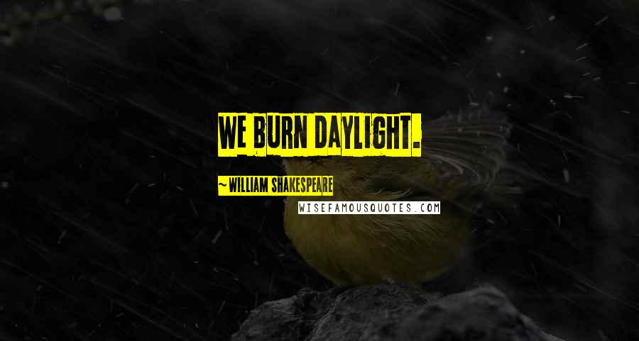 William Shakespeare Quotes: We burn daylight.