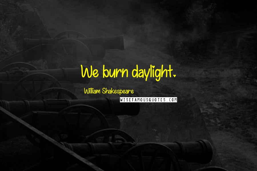 William Shakespeare Quotes: We burn daylight.