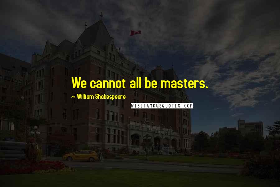 William Shakespeare Quotes: We cannot all be masters.