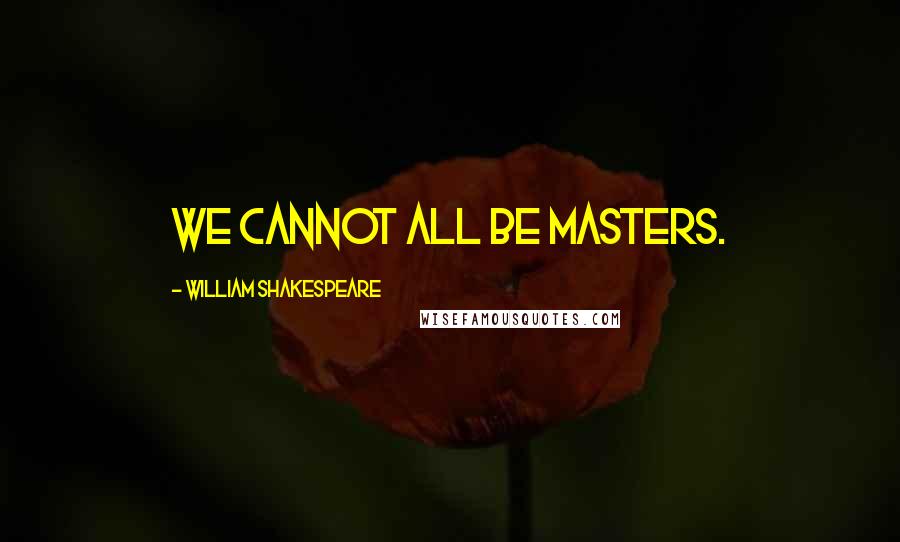 William Shakespeare Quotes: We cannot all be masters.