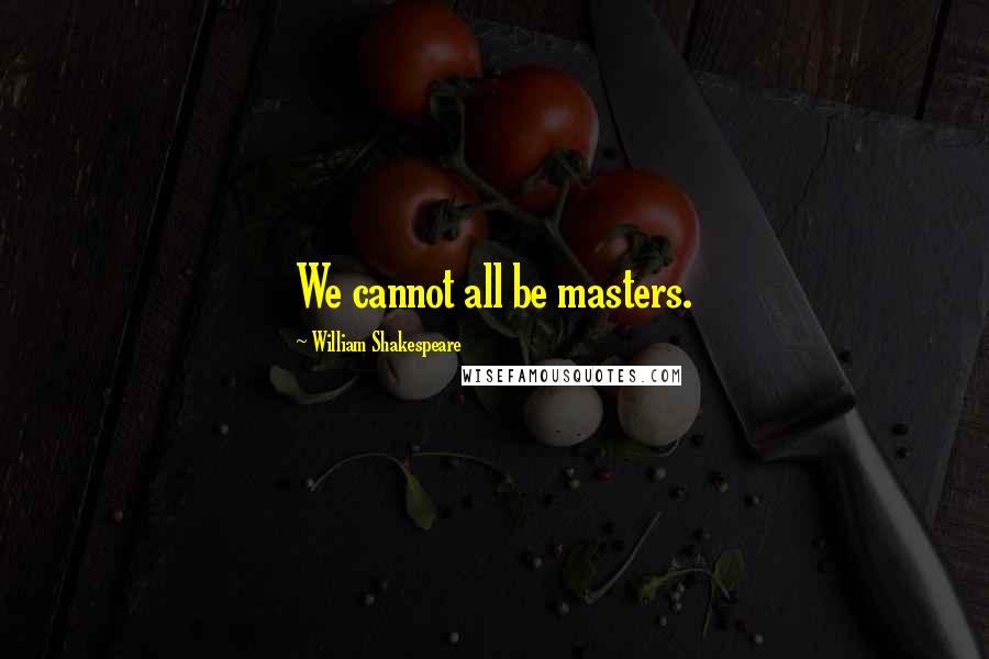 William Shakespeare Quotes: We cannot all be masters.