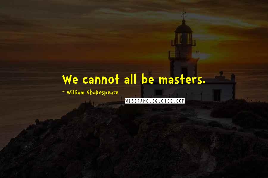 William Shakespeare Quotes: We cannot all be masters.