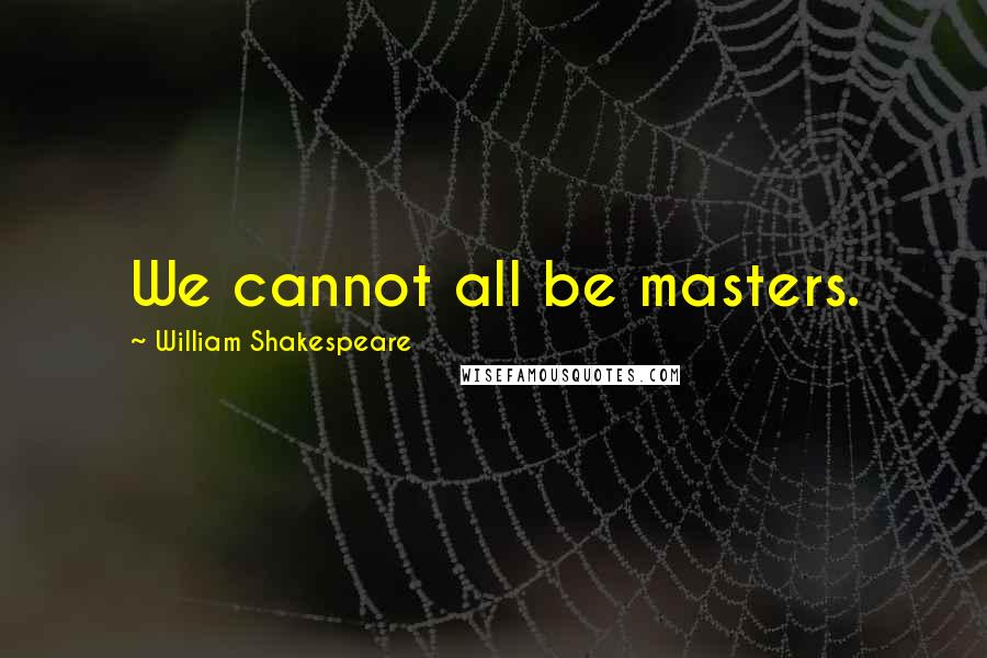 William Shakespeare Quotes: We cannot all be masters.