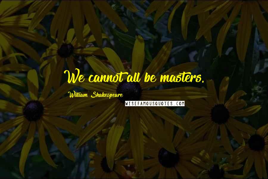 William Shakespeare Quotes: We cannot all be masters.