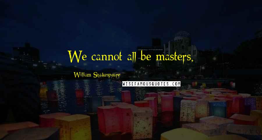 William Shakespeare Quotes: We cannot all be masters.