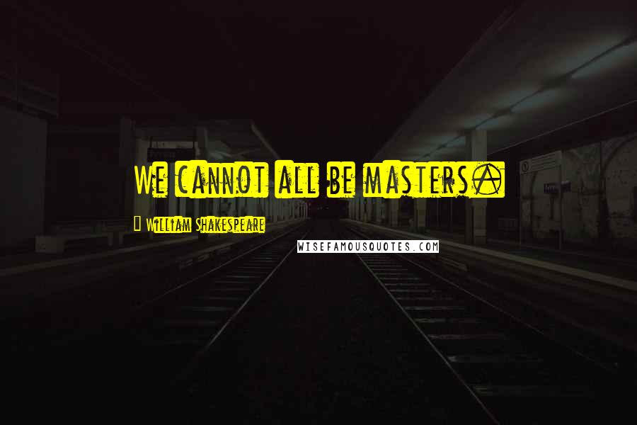 William Shakespeare Quotes: We cannot all be masters.