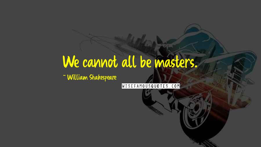 William Shakespeare Quotes: We cannot all be masters.