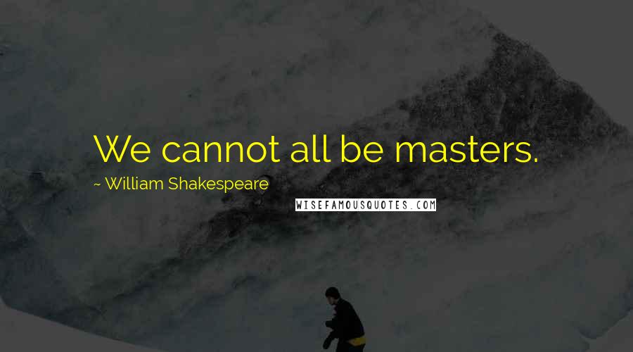 William Shakespeare Quotes: We cannot all be masters.