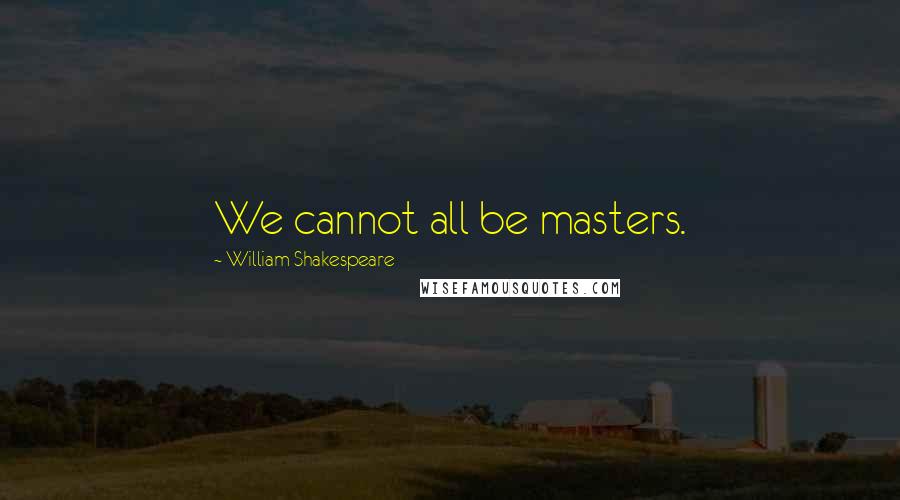 William Shakespeare Quotes: We cannot all be masters.