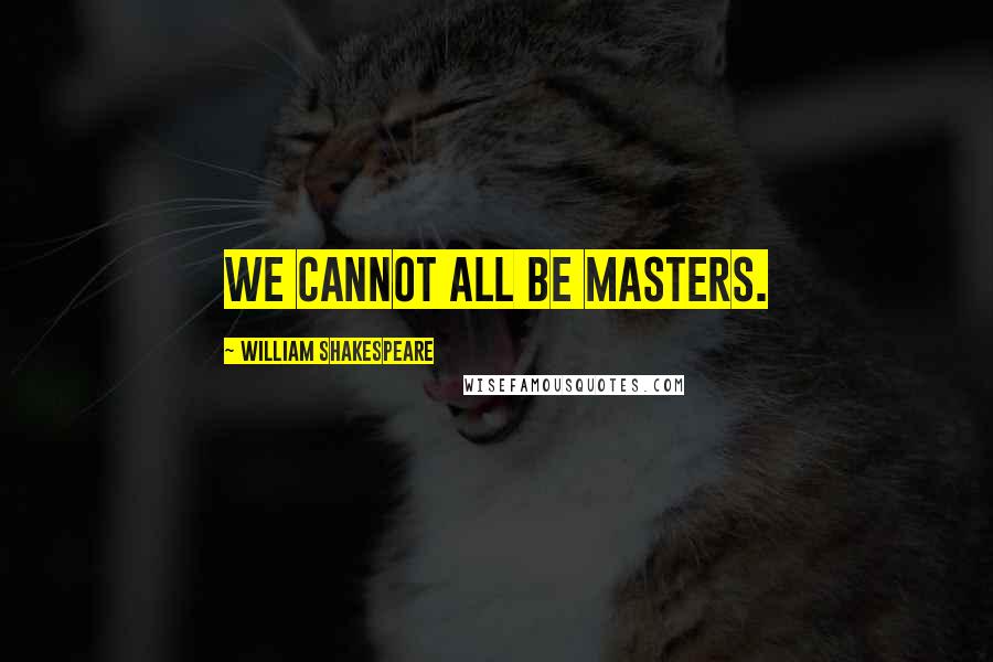 William Shakespeare Quotes: We cannot all be masters.