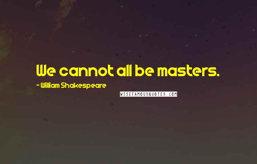 William Shakespeare Quotes: We cannot all be masters.