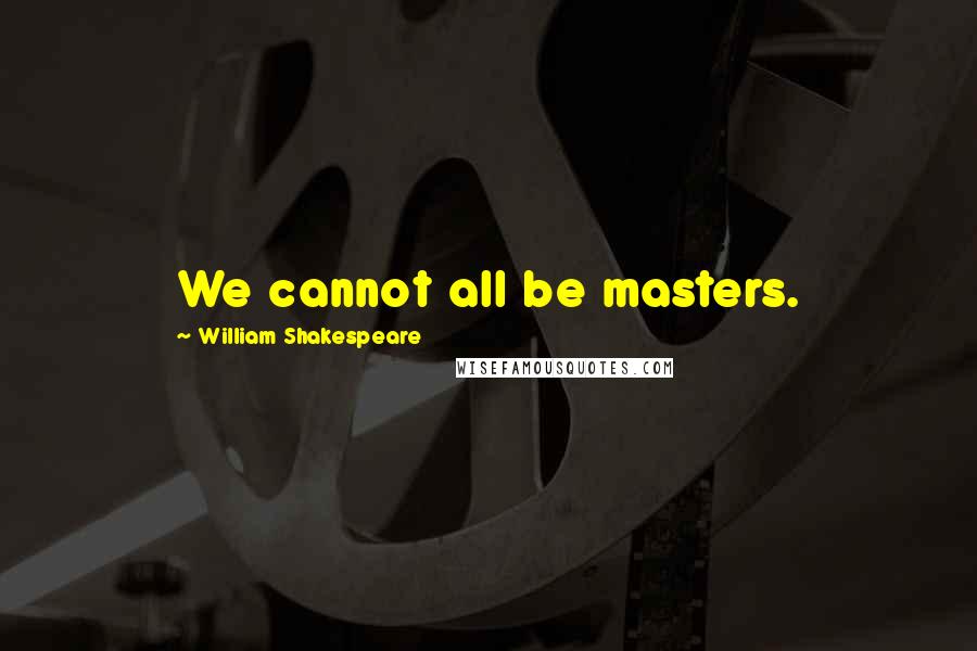 William Shakespeare Quotes: We cannot all be masters.