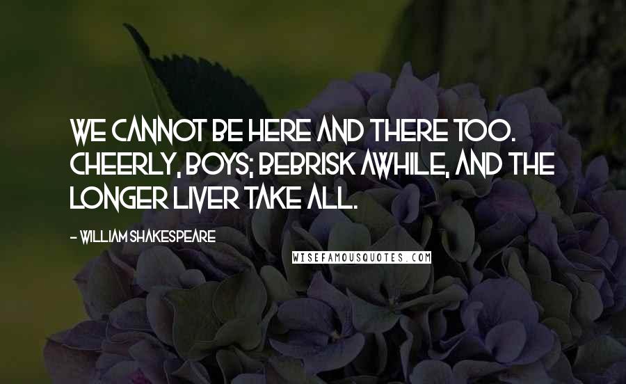 William Shakespeare Quotes: We cannot be here and there too. Cheerly, boys; bebrisk awhile, and the longer liver take all.