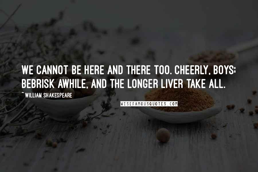 William Shakespeare Quotes: We cannot be here and there too. Cheerly, boys; bebrisk awhile, and the longer liver take all.