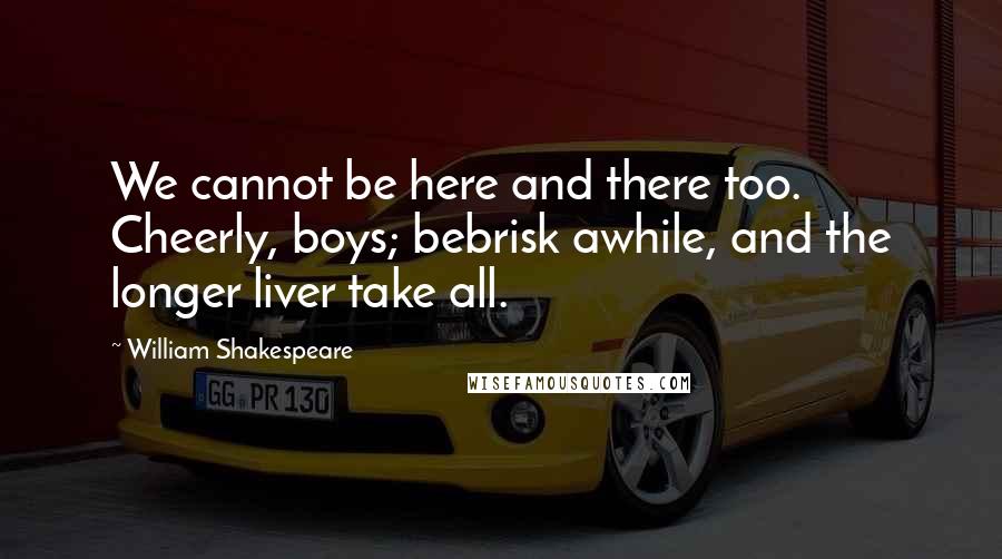 William Shakespeare Quotes: We cannot be here and there too. Cheerly, boys; bebrisk awhile, and the longer liver take all.