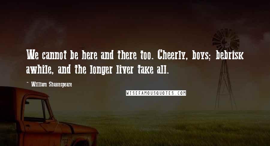 William Shakespeare Quotes: We cannot be here and there too. Cheerly, boys; bebrisk awhile, and the longer liver take all.