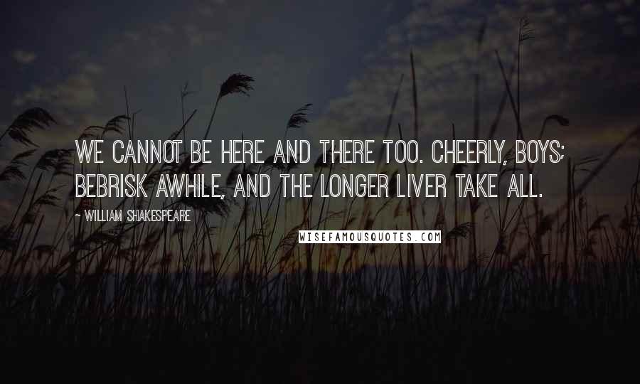 William Shakespeare Quotes: We cannot be here and there too. Cheerly, boys; bebrisk awhile, and the longer liver take all.