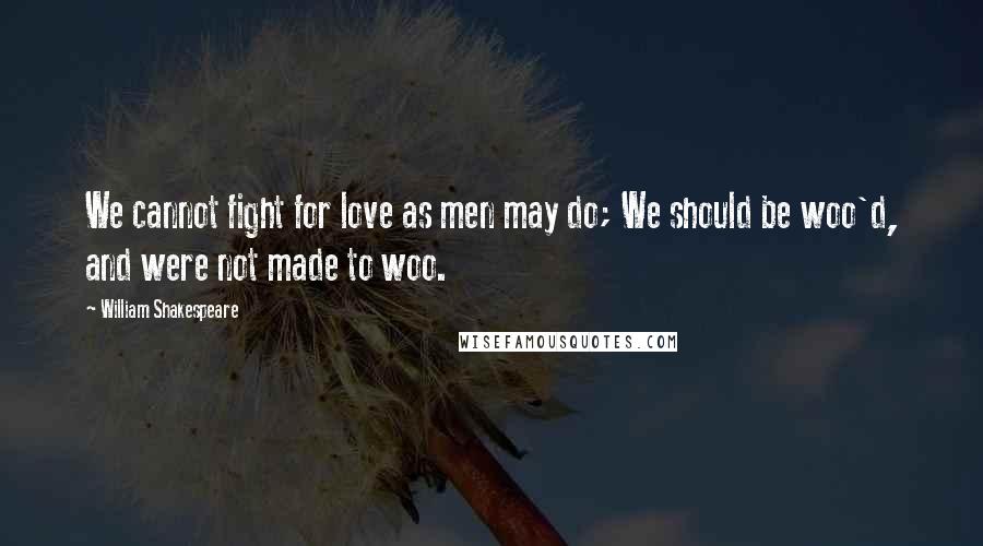 William Shakespeare Quotes: We cannot fight for love as men may do; We should be woo'd, and were not made to woo.