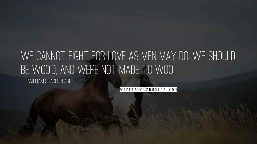 William Shakespeare Quotes: We cannot fight for love as men may do; We should be woo'd, and were not made to woo.