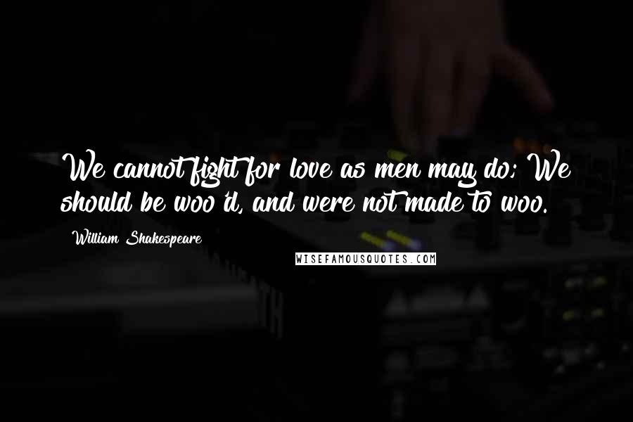 William Shakespeare Quotes: We cannot fight for love as men may do; We should be woo'd, and were not made to woo.