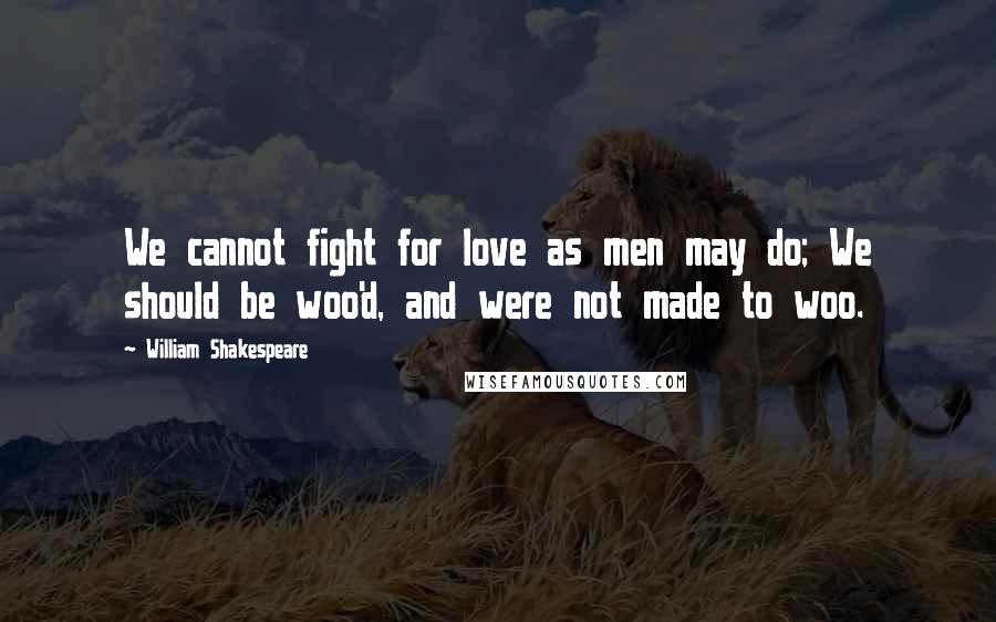 William Shakespeare Quotes: We cannot fight for love as men may do; We should be woo'd, and were not made to woo.