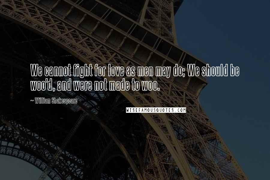 William Shakespeare Quotes: We cannot fight for love as men may do; We should be woo'd, and were not made to woo.