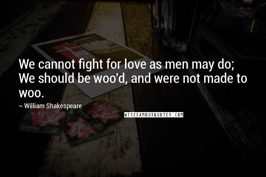 William Shakespeare Quotes: We cannot fight for love as men may do; We should be woo'd, and were not made to woo.