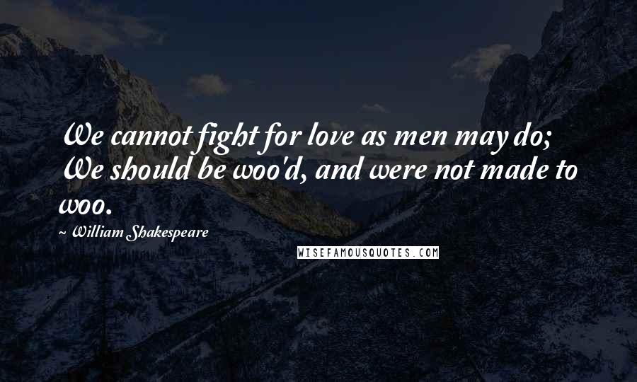 William Shakespeare Quotes: We cannot fight for love as men may do; We should be woo'd, and were not made to woo.