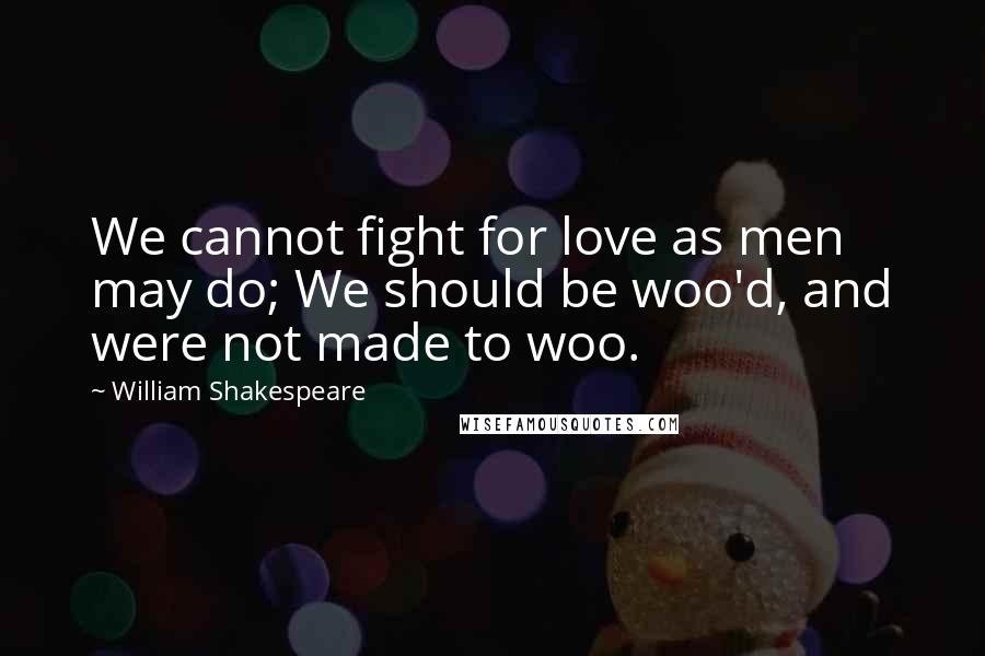 William Shakespeare Quotes: We cannot fight for love as men may do; We should be woo'd, and were not made to woo.