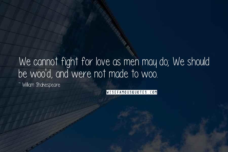 William Shakespeare Quotes: We cannot fight for love as men may do; We should be woo'd, and were not made to woo.