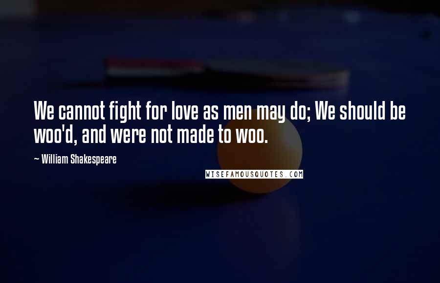 William Shakespeare Quotes: We cannot fight for love as men may do; We should be woo'd, and were not made to woo.