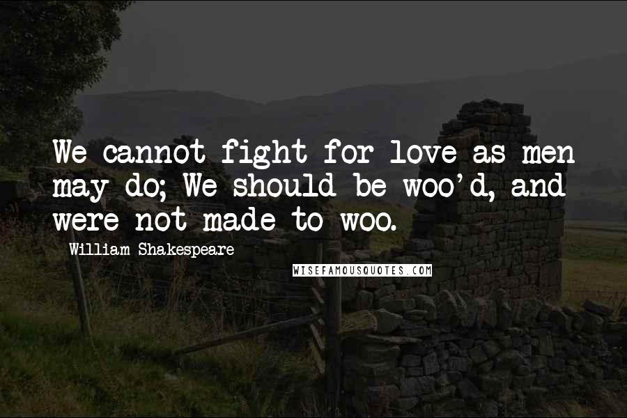 William Shakespeare Quotes: We cannot fight for love as men may do; We should be woo'd, and were not made to woo.