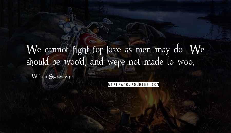 William Shakespeare Quotes: We cannot fight for love as men may do; We should be woo'd, and were not made to woo.