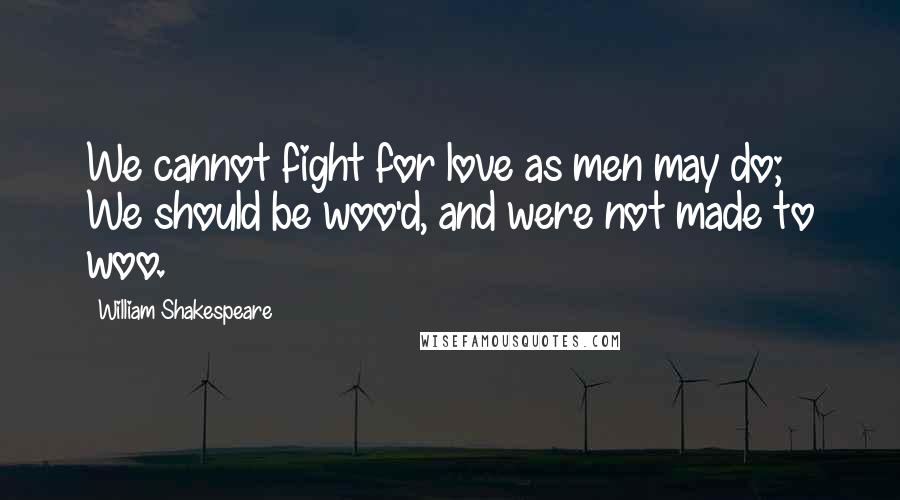 William Shakespeare Quotes: We cannot fight for love as men may do; We should be woo'd, and were not made to woo.