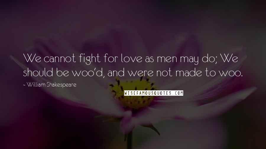 William Shakespeare Quotes: We cannot fight for love as men may do; We should be woo'd, and were not made to woo.