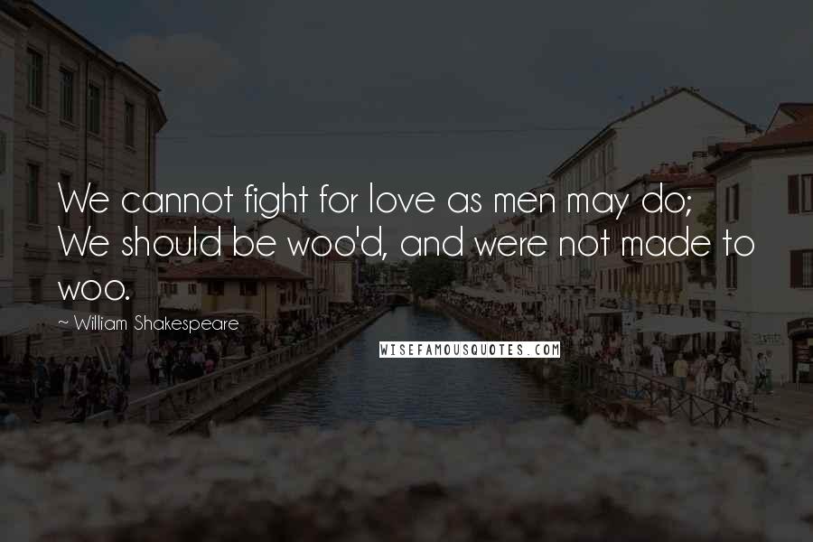 William Shakespeare Quotes: We cannot fight for love as men may do; We should be woo'd, and were not made to woo.