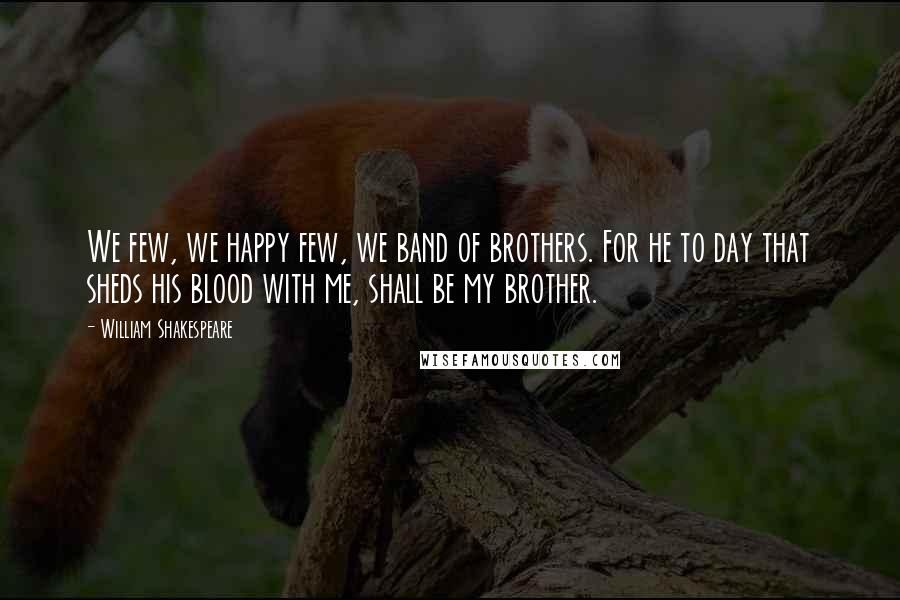 William Shakespeare Quotes: We few, we happy few, we band of brothers. For he to day that sheds his blood with me, shall be my brother.