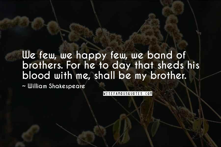 William Shakespeare Quotes: We few, we happy few, we band of brothers. For he to day that sheds his blood with me, shall be my brother.