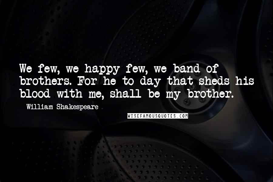 William Shakespeare Quotes: We few, we happy few, we band of brothers. For he to day that sheds his blood with me, shall be my brother.