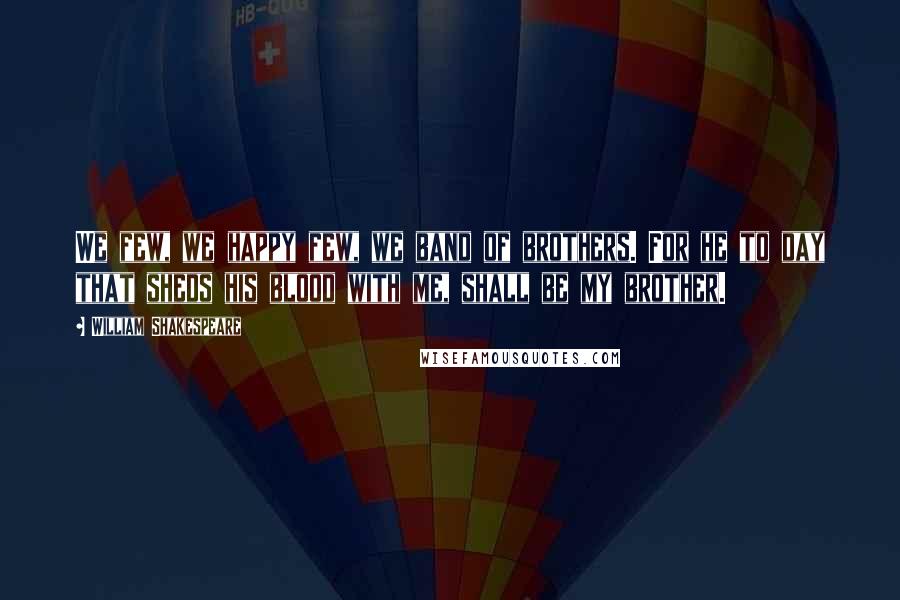 William Shakespeare Quotes: We few, we happy few, we band of brothers. For he to day that sheds his blood with me, shall be my brother.
