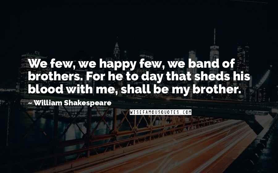 William Shakespeare Quotes: We few, we happy few, we band of brothers. For he to day that sheds his blood with me, shall be my brother.