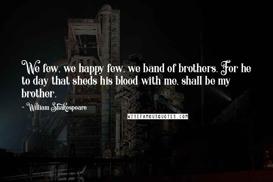 William Shakespeare Quotes: We few, we happy few, we band of brothers. For he to day that sheds his blood with me, shall be my brother.